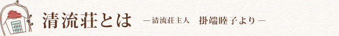 清流荘とは　清流荘主人　掛端睦子より